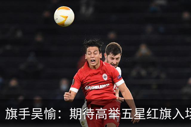 旗手吴愉：期待高举五星红旗入场 为国而战是最大动力
